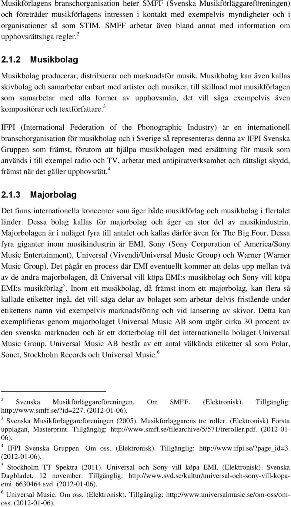 Musikbolag kan även kallas skivbolag och samarbetar enbart med artister och musiker, till skillnad mot musikförlagen som samarbetar med alla former av upphovsmän, det vill säga exempelvis även