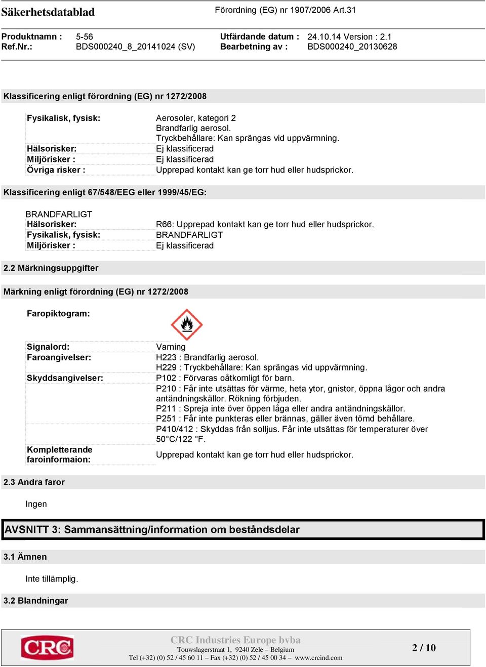 Klassificering enligt 67/548/EEG eller 1999/45/EG: BRANDFARLIGT Hälsorisker: Fysikalisk, fysisk: Miljörisker : R66: Upprepad kontakt kan ge torr hud eller hudsprickor. BRANDFARLIGT Ej klassificerad 2.