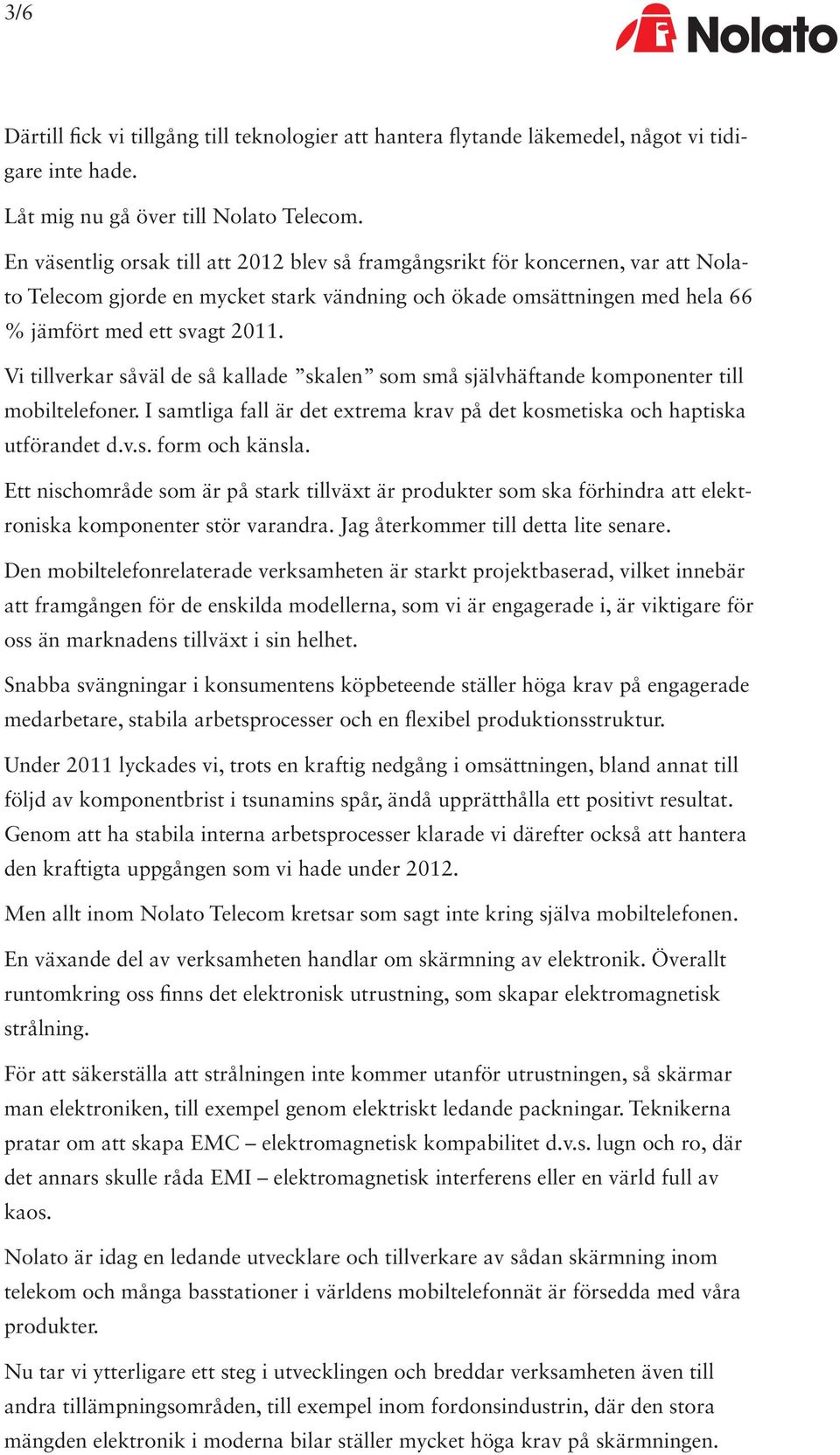 Vi tillverkar såväl de så kallade skalen som små självhäftande komponenter till mobiltelefoner. I samtliga fall är det extrema krav på det kosmetiska och haptiska utförandet d.v.s. form och känsla.