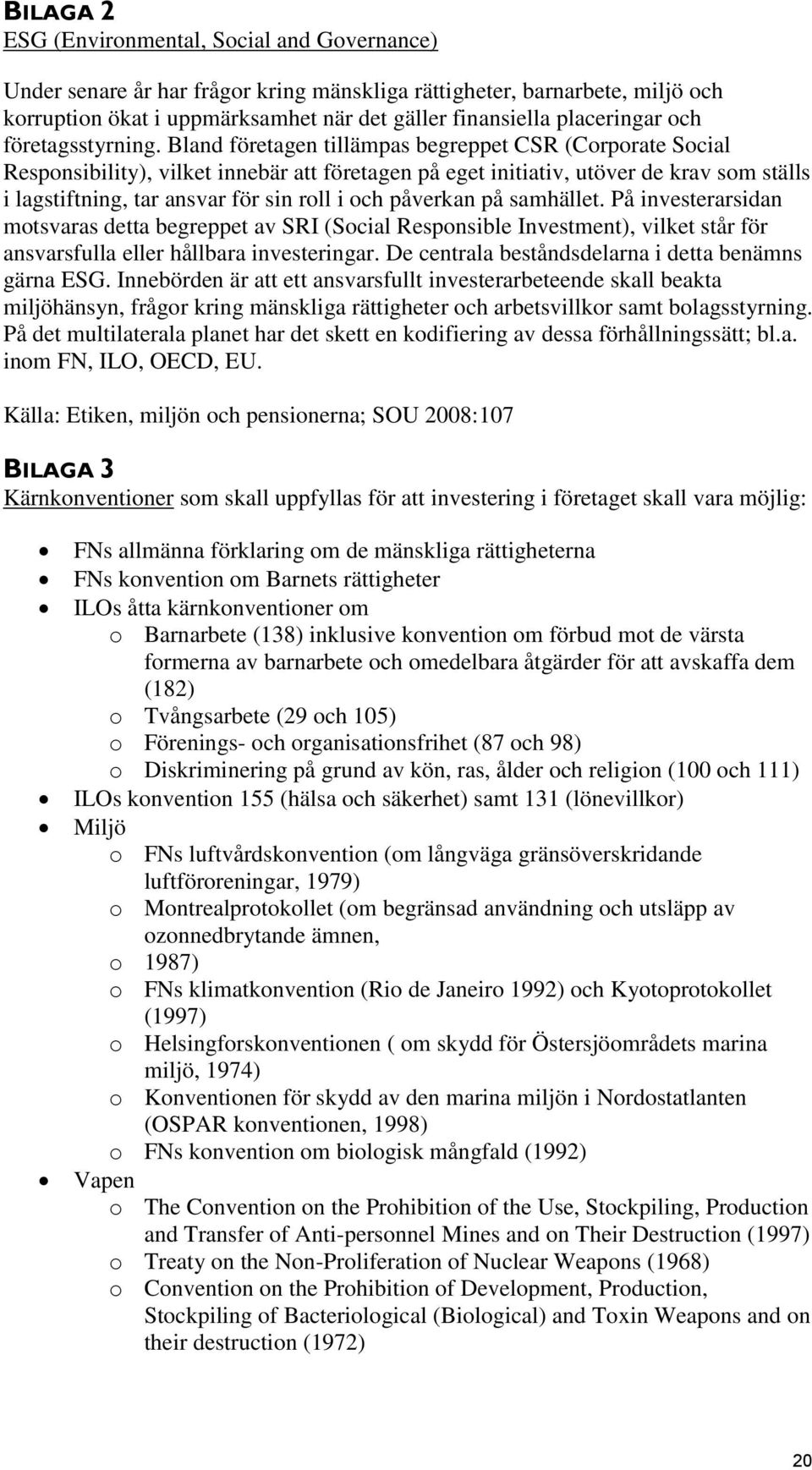 Bland företagen tillämpas begreppet CSR (Corporate Social Responsibility), vilket innebär att företagen på eget initiativ, utöver de krav som ställs i lagstiftning, tar ansvar för sin roll i och