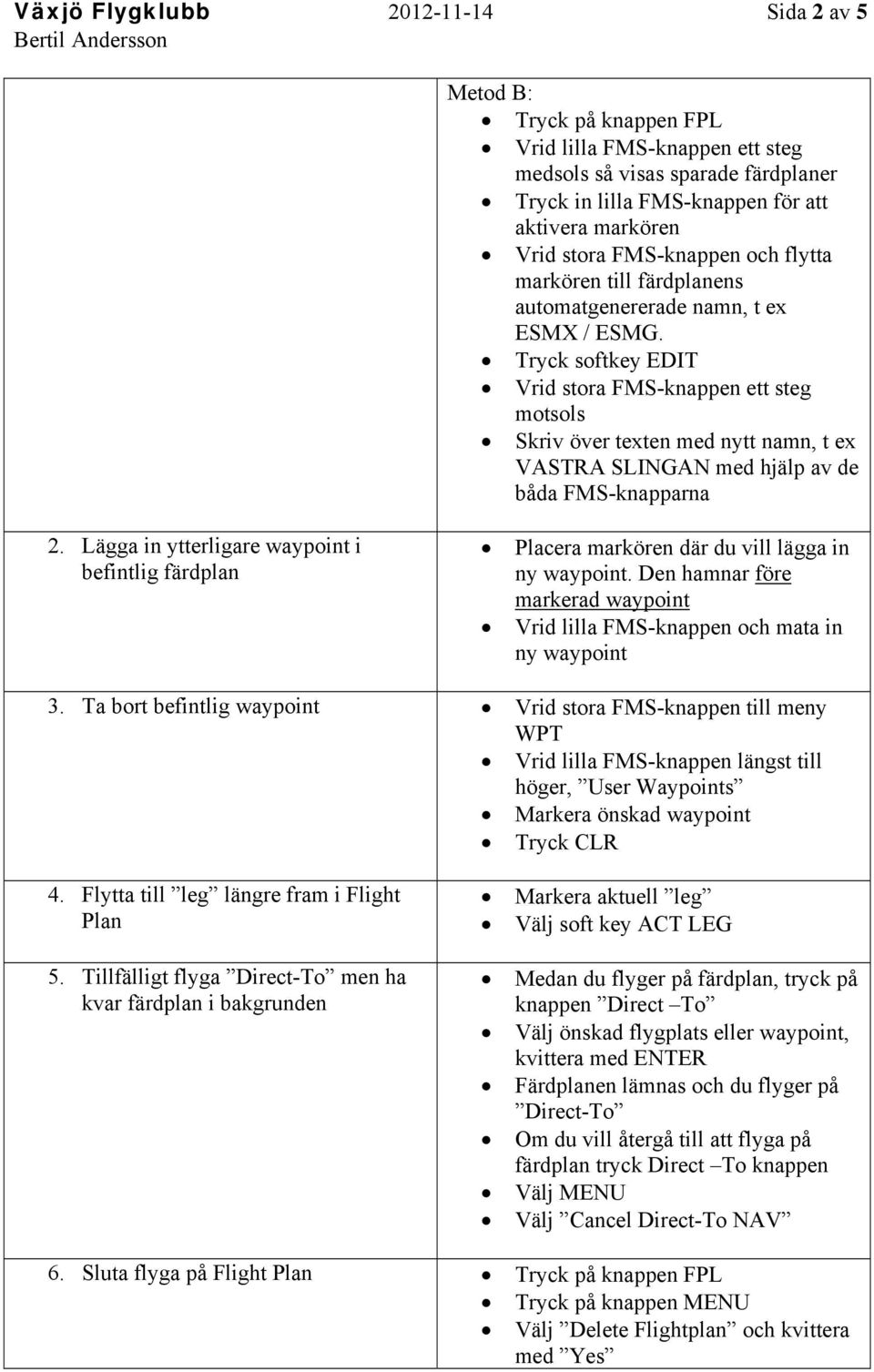 Tryck softkey EDIT Vrid stora FMS-knappen ett steg motsols Skriv över texten med nytt namn, t ex VASTRA SLINGAN med hjälp av de båda FMS-knapparna 2.