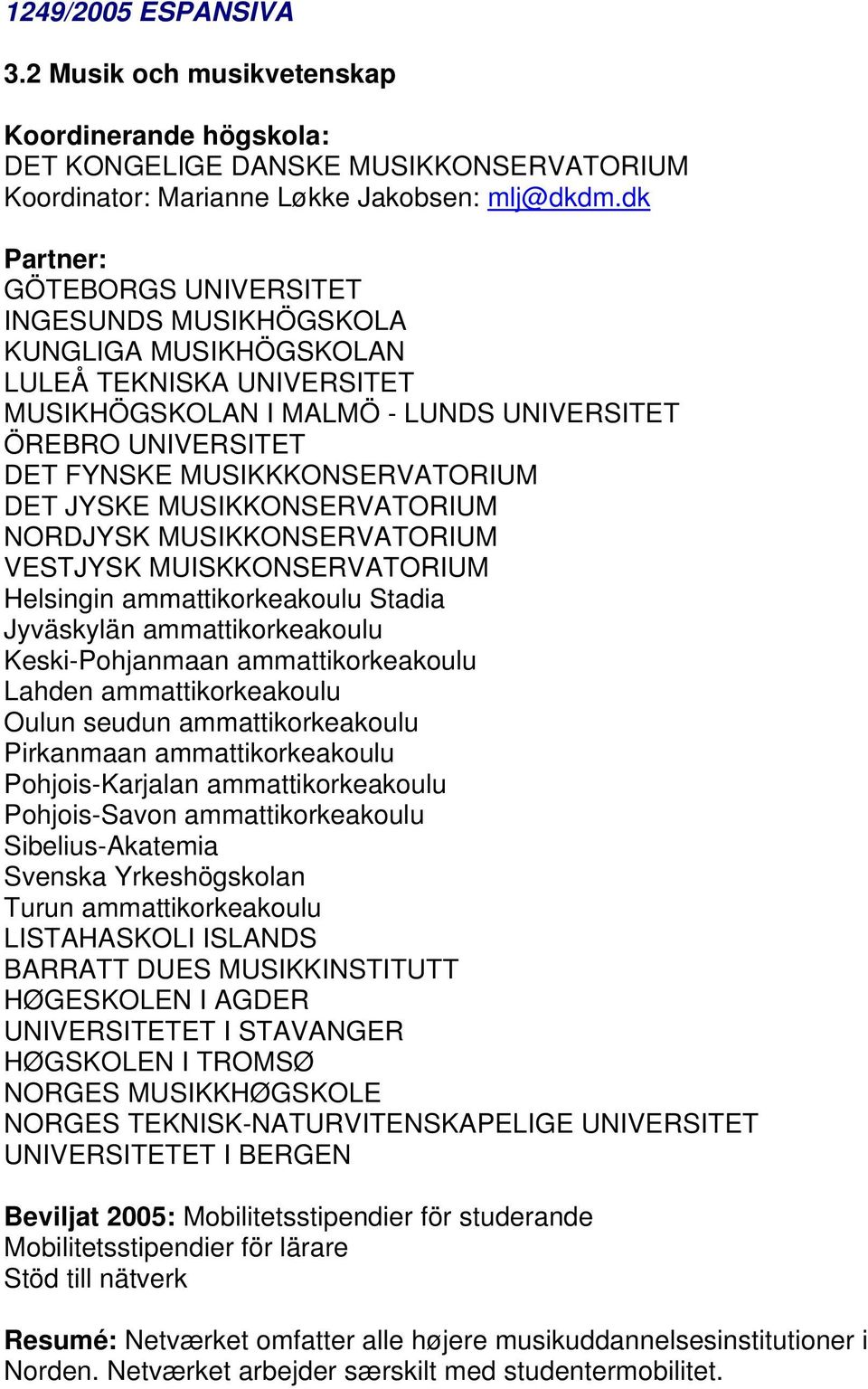 MUSIKKONSERVATORIUM NORDJYSK MUSIKKONSERVATORIUM VESTJYSK MUISKKONSERVATORIUM Helsingin ammattikorkeakoulu Stadia Jyväskylän ammattikorkeakoulu Keski-Pohjanmaan ammattikorkeakoulu Lahden