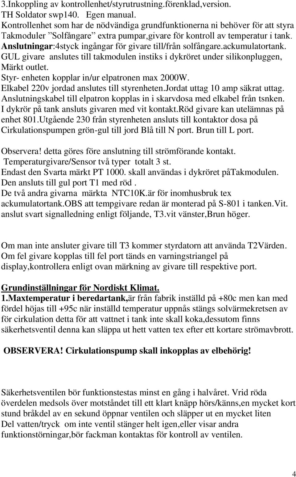 Anslutningar:4styck ingångar för givare till/från solfångare.ackumulatortank. GUL givare anslutes till takmodulen instiks i dykröret under silikonpluggen, Märkt outlet.