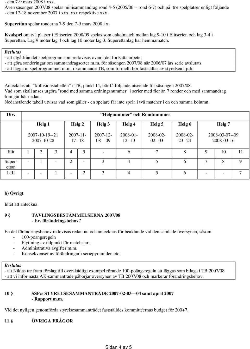 Lag 9 möter lag 4 och lag 10 möter lag 3. Superettanlag har hemmamatch. - att utgå från det spelprogram som redovisas ovan i det fortsatta arbetet - att göra sonderingar om sammandragsorter m.m. för säsongen 2007/08 när 2006/07 års serie avslutats - att lägga in spelprogrammet m.