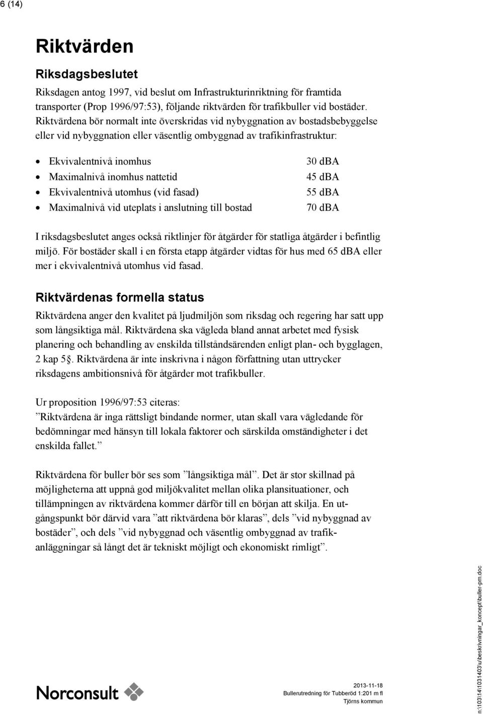 nattetid Ekvivalentnivå utomhus (vid fasad) Maximalnivå vid uteplats i anslutning till bostad 30 dba 45 dba 55 dba 70 dba I riksdagsbeslutet anges också riktlinjer för åtgärder för statliga åtgärder