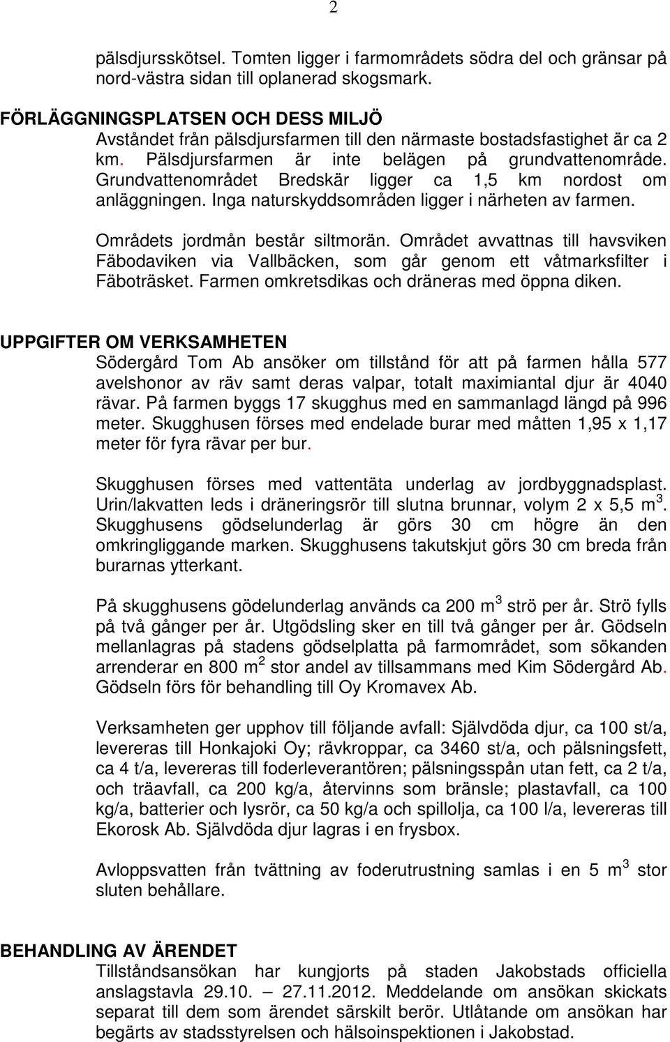 Grundvattenområdet Bredskär ligger ca 1,5 km nordost om anläggningen. Inga naturskyddsområden ligger i närheten av farmen. Områdets jordmån består siltmorän.