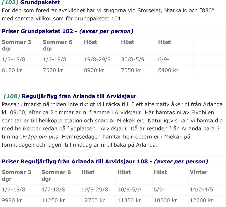 räcka till. I ett alternativ åker ni från Arlanda kl. 09.00, efter ca 2 timmar är ni framme i Arvidsjaur. Här hämtas ni av Flygbilen som tar er till helikopterstation och snart är Miekak ert.