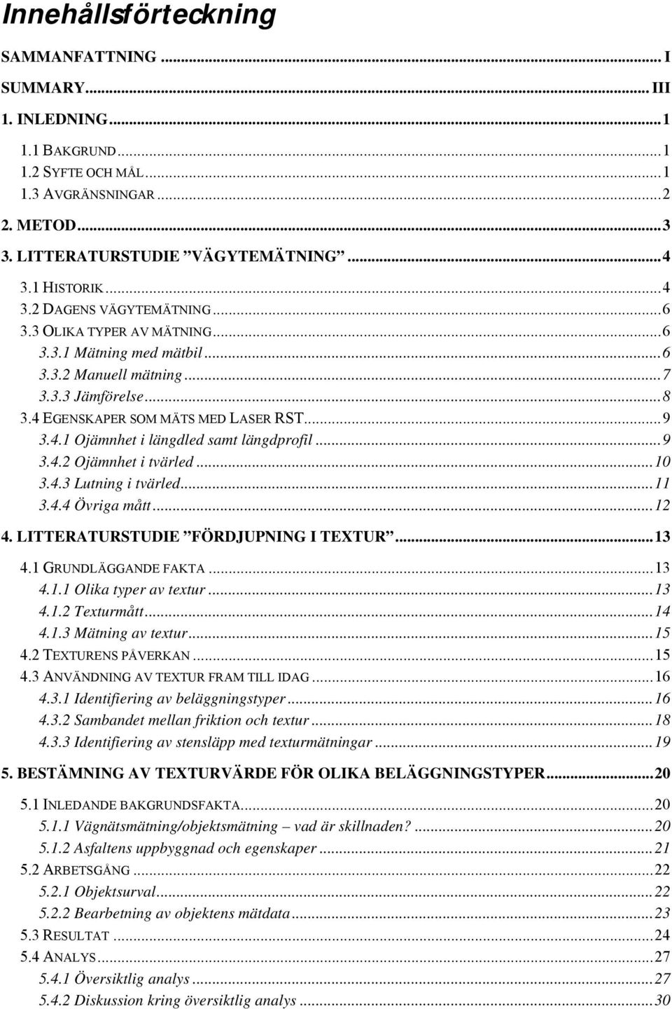 ..9 3.4.2 Ojämnhet i tvärled...10 3.4.3 Lutning i tvärled...11 3.4.4 Övriga mått...12 4. LITTERATURSTUDIE FÖRDJUPNING I TEXTUR...13 4.1 GRUNDLÄGGANDE FAKTA...13 4.1.1 Olika typer av textur...13 4.1.2 Texturmått.