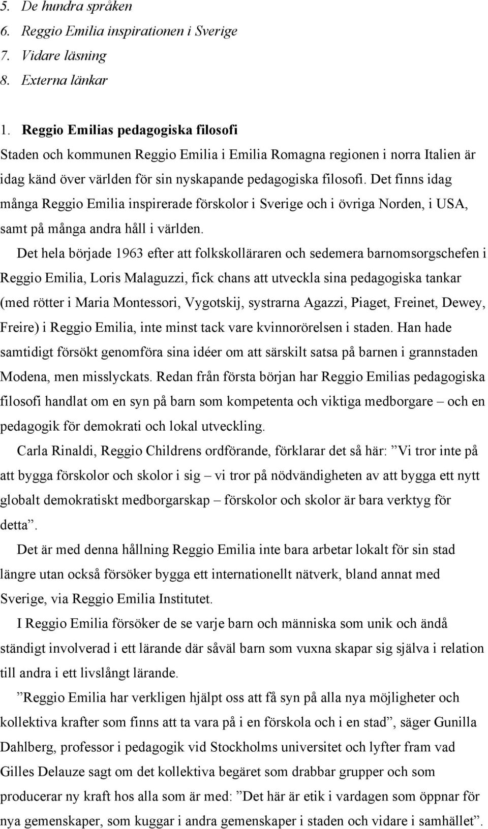 Det finns idag många Reggio Emilia inspirerade förskolor i Sverige och i övriga Norden, i USA, samt på många andra håll i världen.