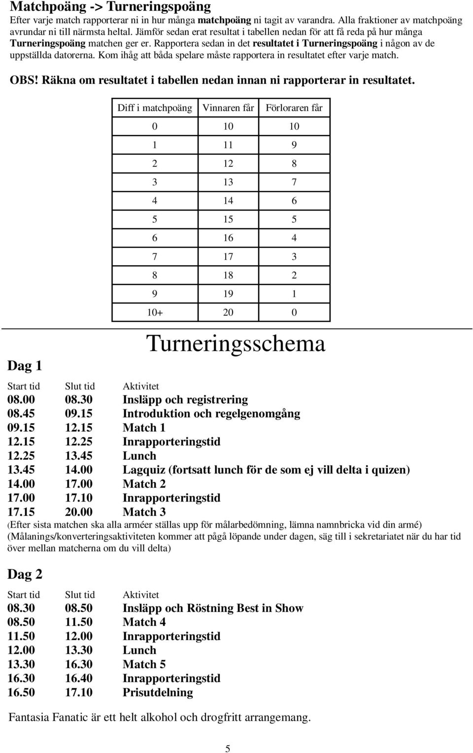 Kom ihåg att båda spelare måste rapportera in resultatet efter varje match. OBS! Räkna om resultatet i tabellen nedan innan ni rapporterar in resultatet.