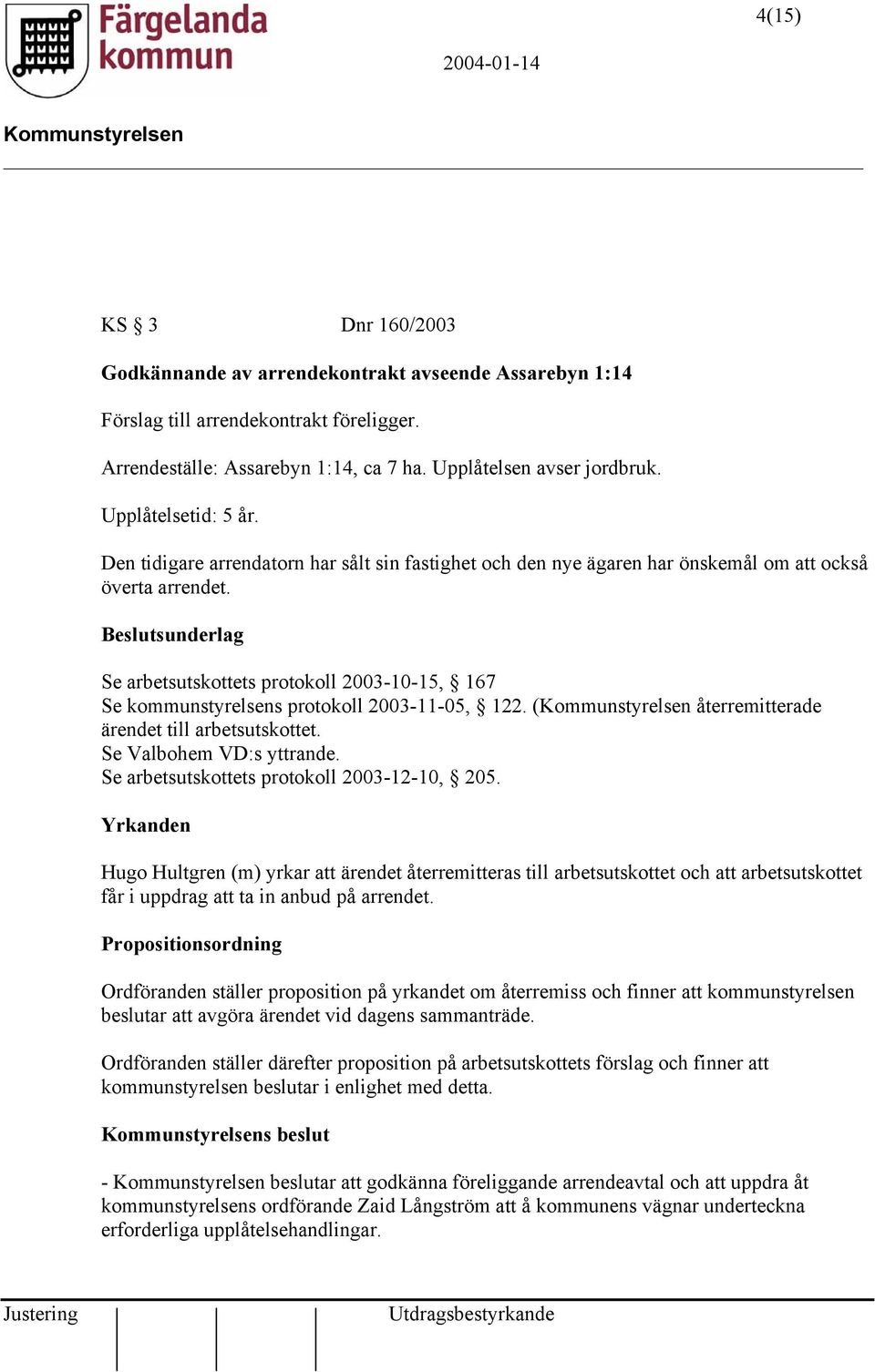 Se arbetsutskottets protokoll 2003-10-15, 167 Se kommunstyrelsens protokoll 2003-11-05, 122. ( återremitterade ärendet till arbetsutskottet. Se Valbohem VD:s yttrande.