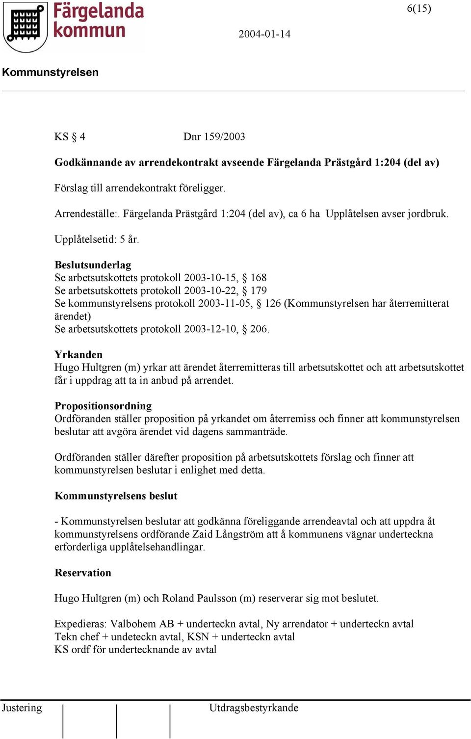 Se arbetsutskottets protokoll 2003-10-15, 168 Se arbetsutskottets protokoll 2003-10-22, 179 Se kommunstyrelsens protokoll 2003-11-05, 126 ( har återremitterat ärendet) Se arbetsutskottets protokoll