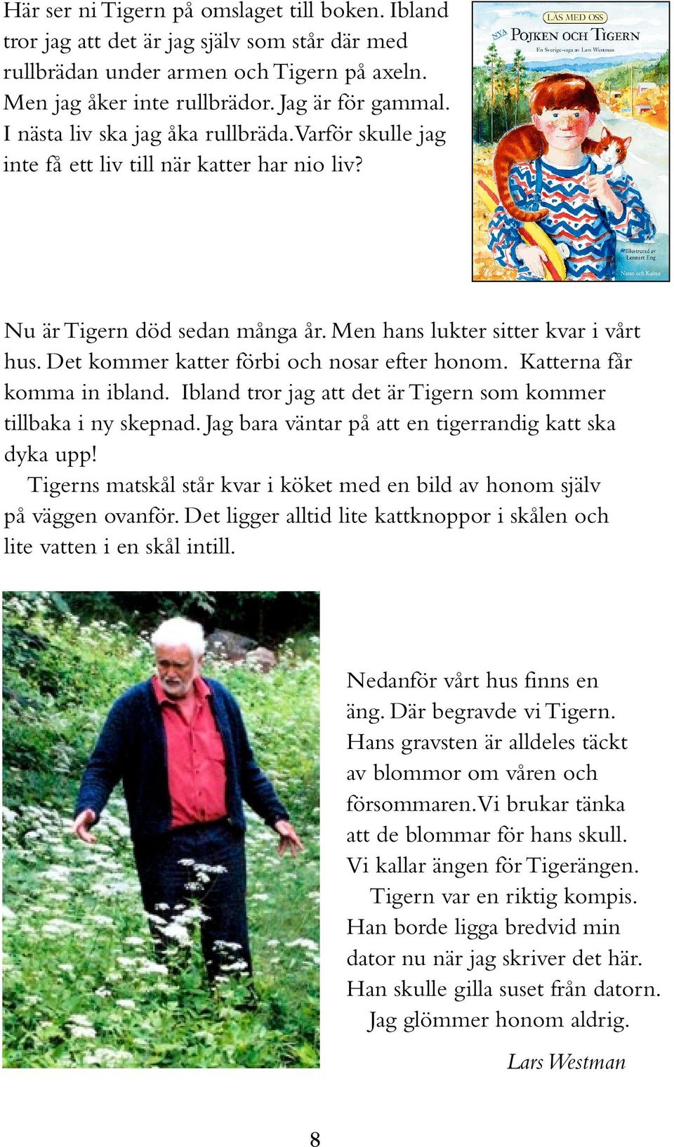 Det kommer katter förbi och nosar efter honom. Katterna får komma in ibland. Ibland tror jag att det är Tigern som kommer tillbaka i ny skepnad.