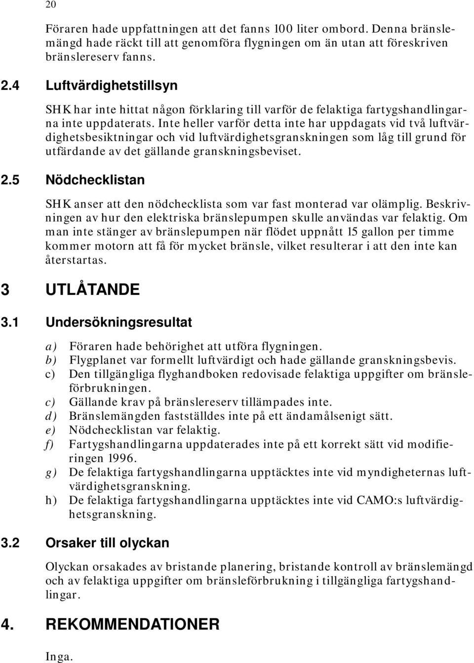 Inte heller varför detta inte har uppdagats vid två luftvärdighetsbesiktningar och vid luftvärdighetsgranskningen som låg till grund för utfärdande av det gällande granskningsbeviset. 2.