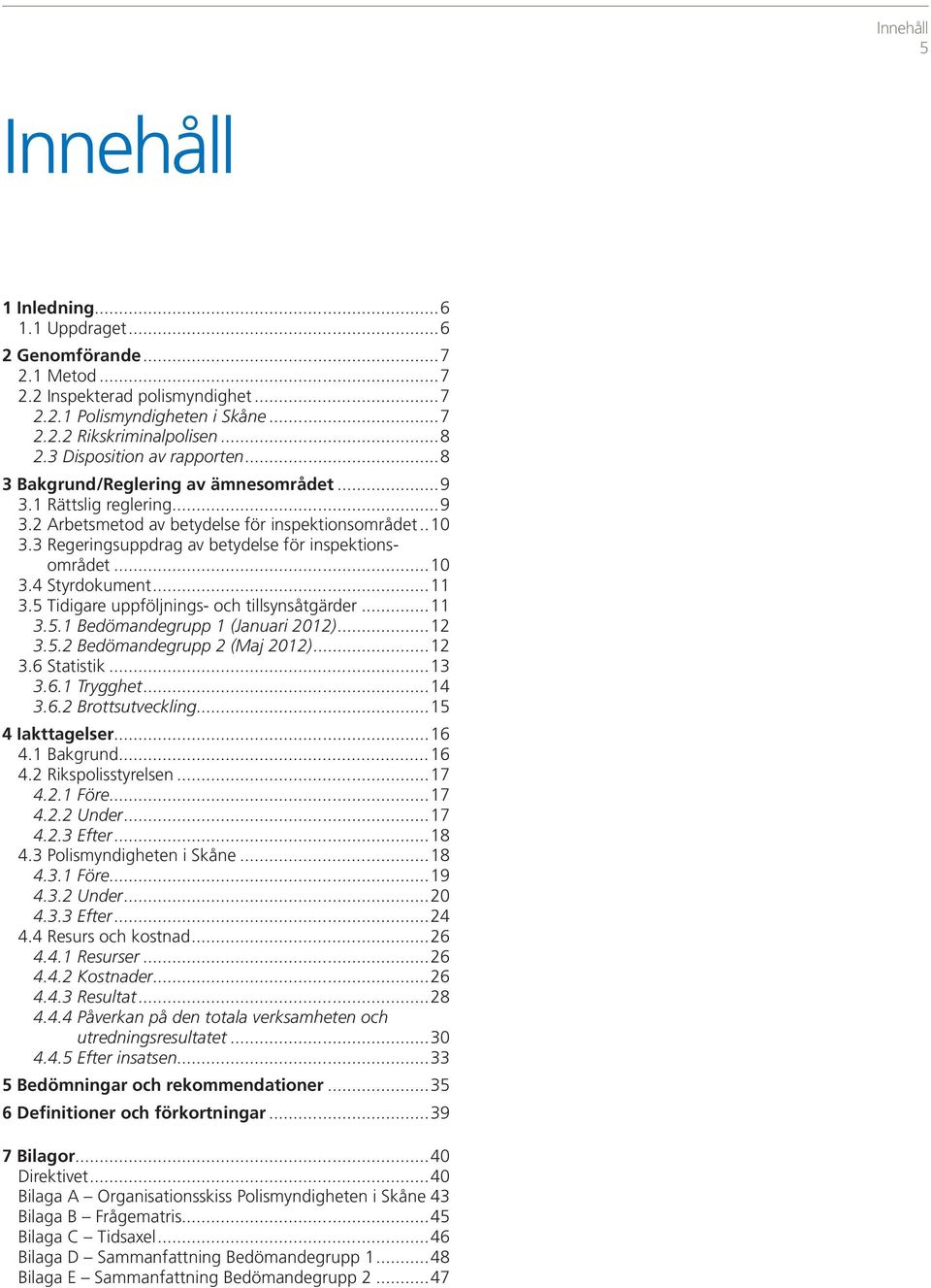 3 Regeringsuppdrag av betydelse för inspektionsområdet...10 3.4 Styrdokument...11 3.5 Tidigare uppföljnings- och tillsynsåtgärder...11 3.5.1 Bedömandegrupp 1 (Januari 2012)...12 3.5.2 Bedömandegrupp 2 (Maj 2012).