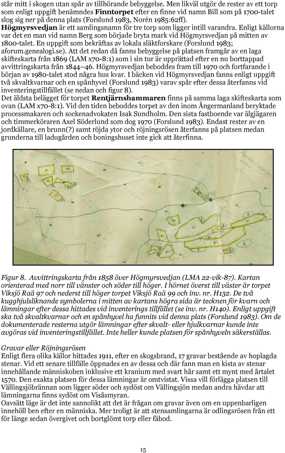 Högmyrsvedjan är ett samlingsnamn för tre torp som ligger intill varandra. Enligt källorna var det en man vid namn Berg som började bryta mark vid Högmyrsvedjan på mitten av 1800-talet.