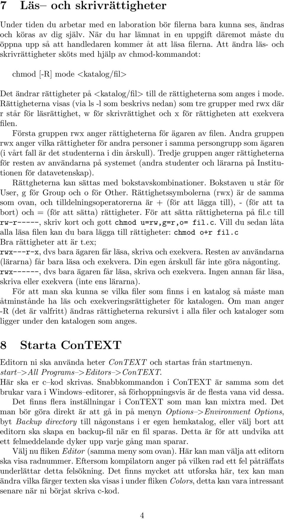 Att ändra läs- och skrivrättigheter sköts med hjälp av chmod-kommandot: chmod [-R] mode <katalog/fil> Det ändrar rättigheter på <katalog/fil> till de rättigheterna som anges i mode.