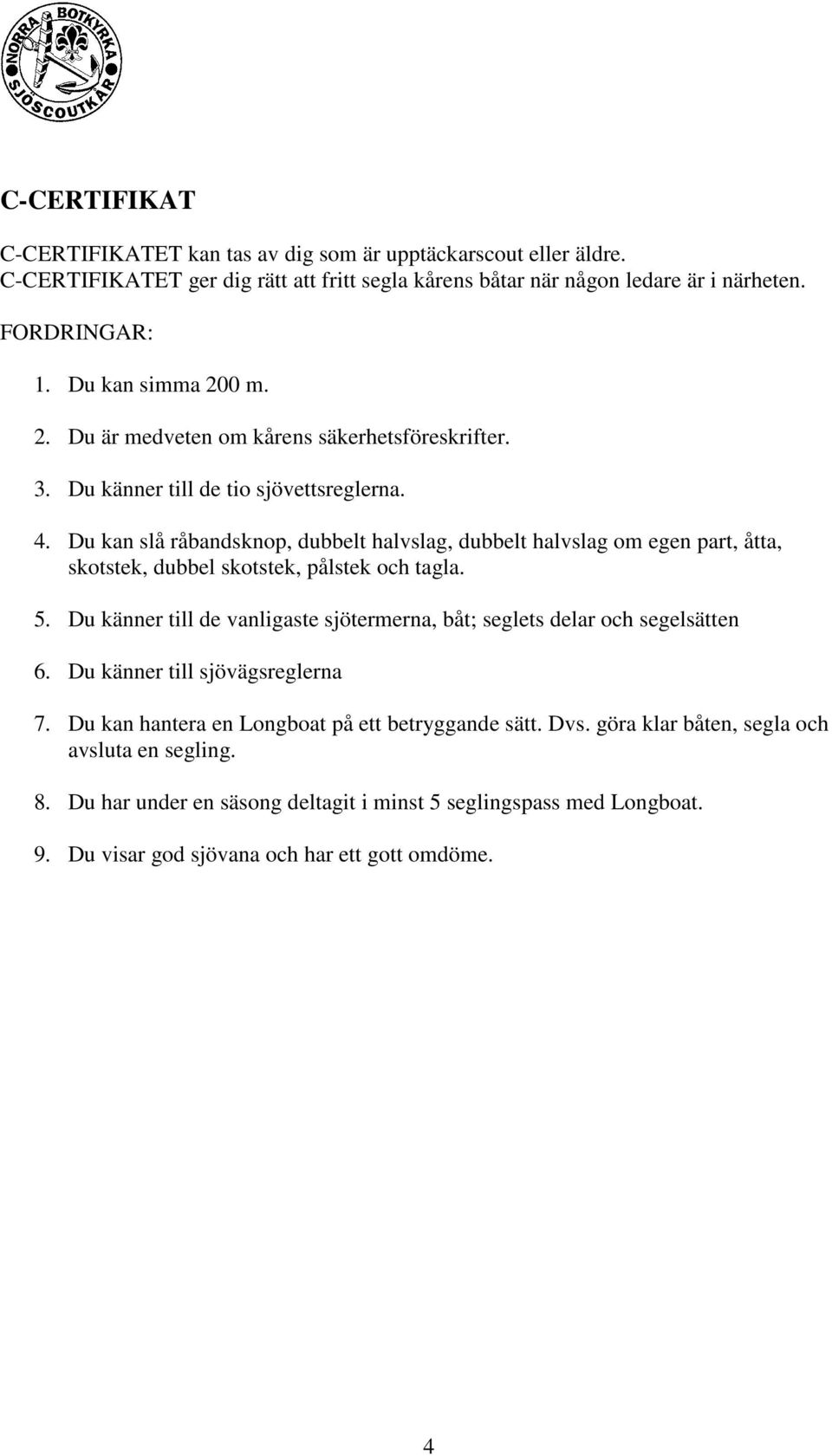 Du kan slå råbandsknop, dubbelt halvslag, dubbelt halvslag om egen part, åtta, skotstek, dubbel skotstek, pålstek och tagla. 5.