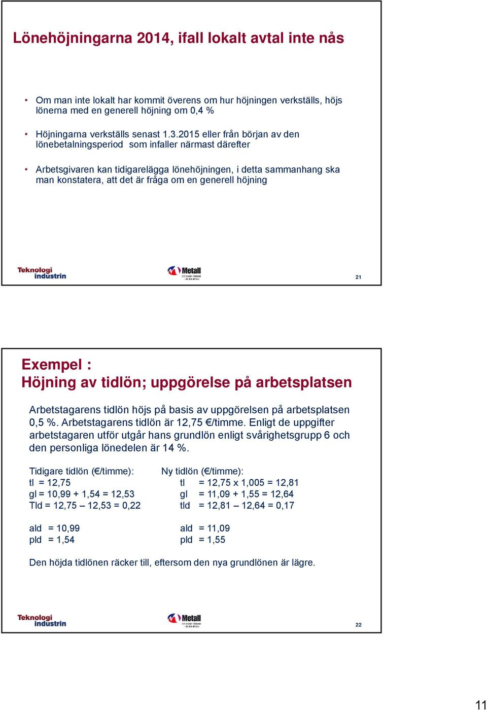 höjning 21 Exempel : Höjning av tidlön; uppgörelse på arbetsplatsen Arbetstagarens tidlön höjs på basis av uppgörelsen på arbetsplatsen 0,5 %. Arbetstagarens tidlön är 12,75 /timme.