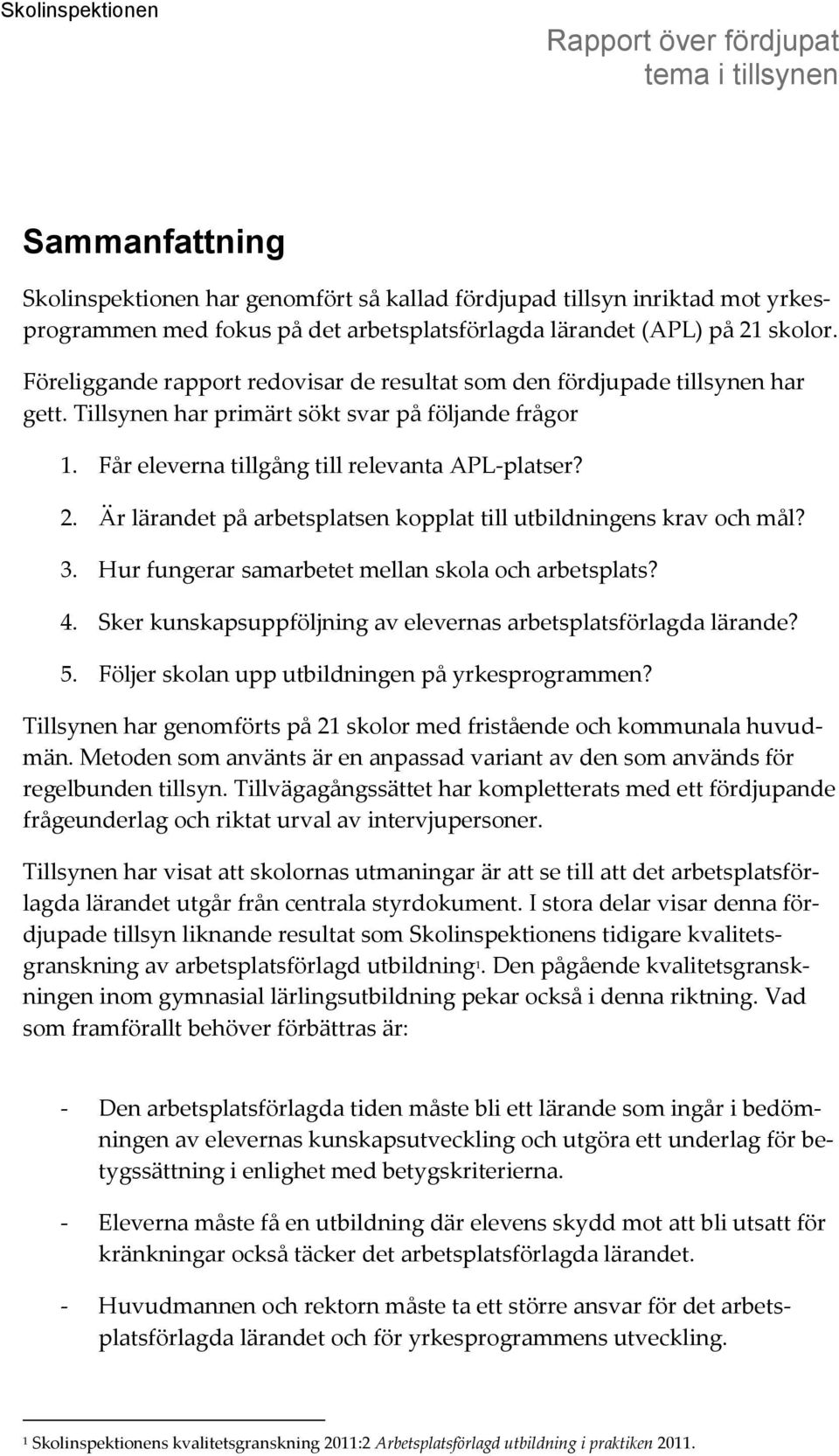 Är lärandet på arbetsplatsen kopplat till utbildningens krav och mål? 3. Hur fungerar samarbetet mellan skola och arbetsplats? 4. Sker kunskapsuppföljning av elevernas arbetsplatsförlagda lärande? 5.