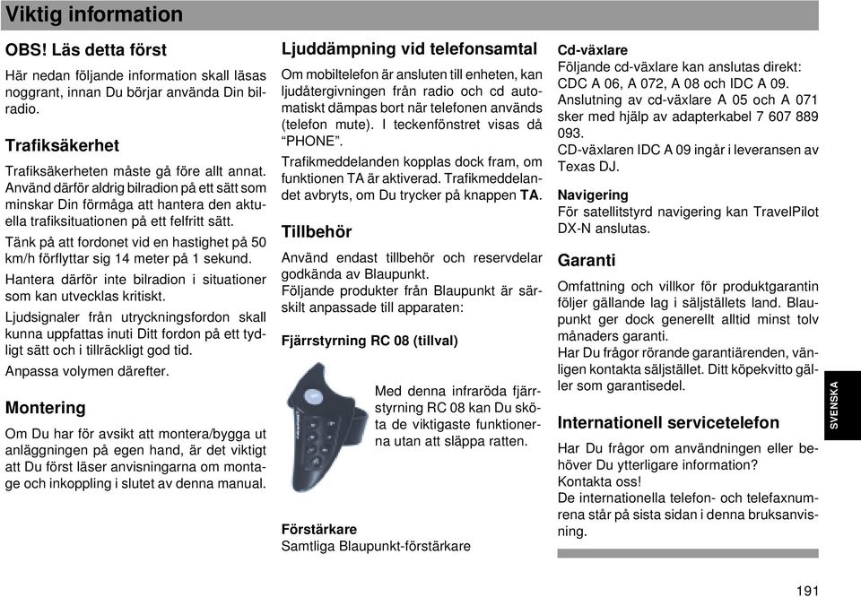 Tänk på att fordonet vid en hastighet på 50 km/h förflyttar sig 14 meter på 1 sekund. Hantera därför inte bilradion i situationer som kan utvecklas kritiskt.