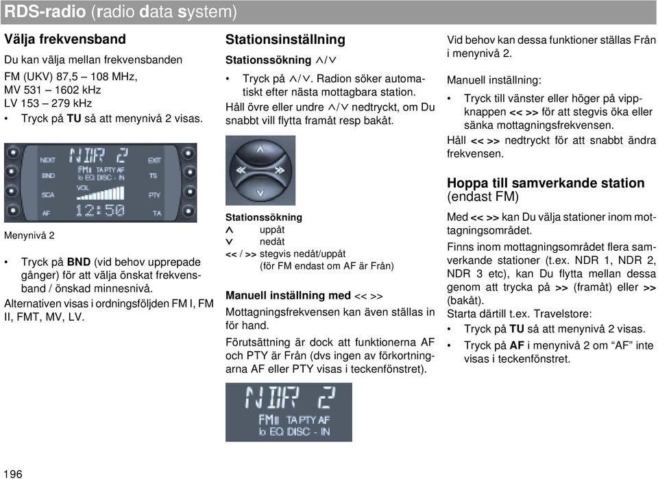 Stationsinställning Stationssökning / Tryck på /. Radion söker automatiskt efter nästa mottagbara station. Håll övre eller undre / nedtryckt, om Du snabbt vill flytta framåt resp bakåt.