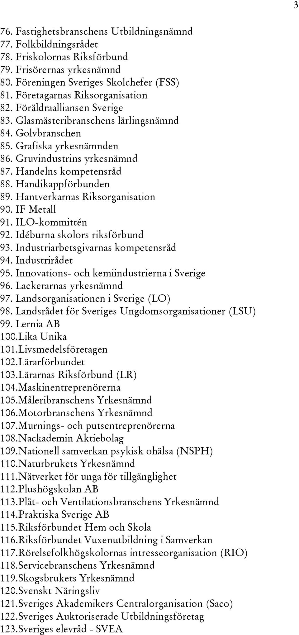 Hantverkarnas Riksorganisation 90. IF Metall 91. ILO-kommittén 92. Idéburna skolors riksförbund 93. Industriarbetsgivarnas kompetensråd 94. Industrirådet 95.