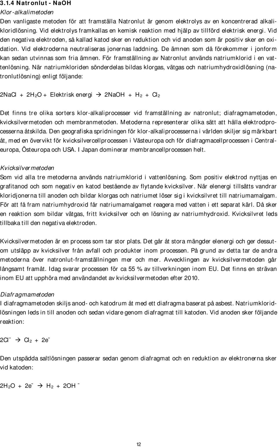 Vid elektroderna neutraliseras jonernas laddning. De ämnen som då förekommer i jonform kan sedan utvinnas som fria ämnen. För framställning av Natronlut används natriumklorid i en vattenlösning.