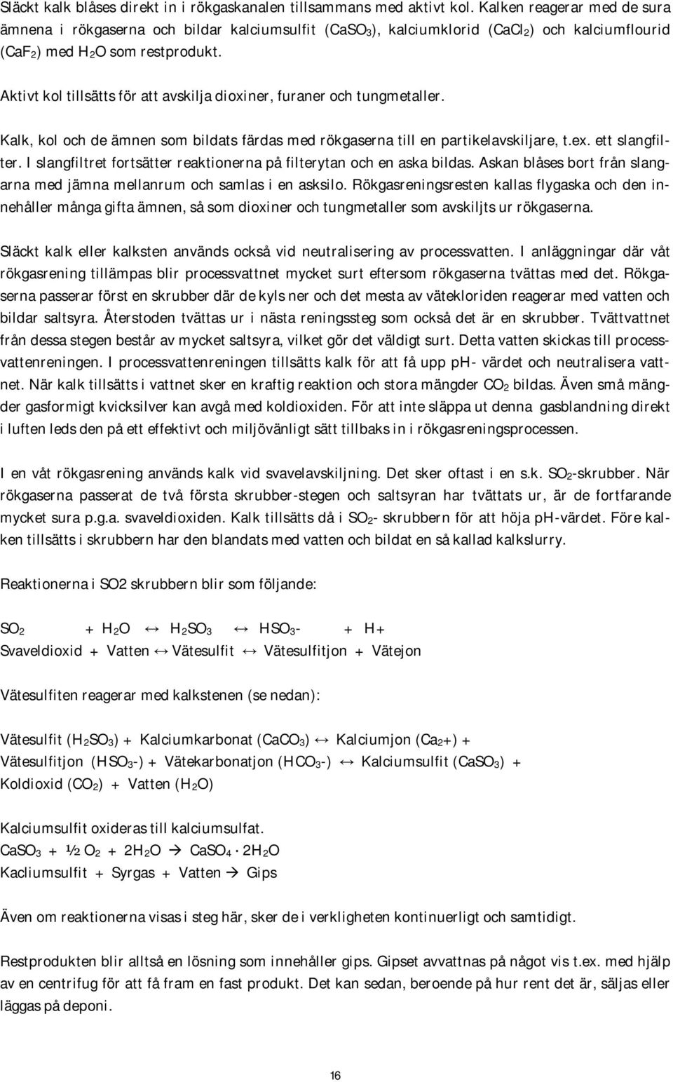 Aktivt kol tillsätts för att avskilja dioxiner, furaner och tungmetaller. Kalk, kol och de ämnen som bildats färdas med rökgaserna till en partikelavskiljare, t.ex. ett slangfilter.