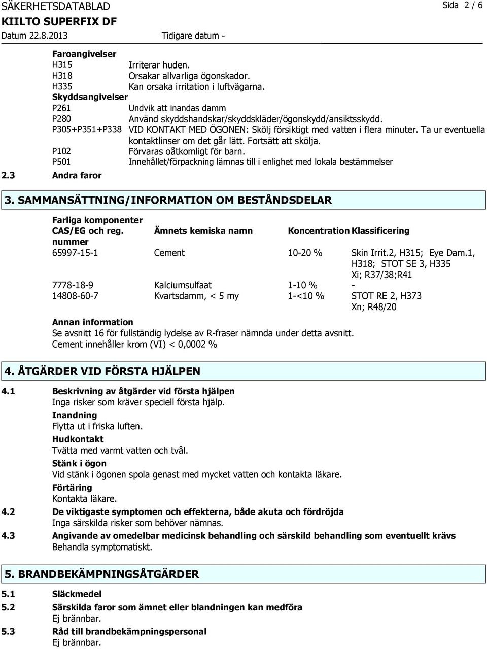 Ta ur eventuella kontaktlinser om det går lätt. Fortsätt att skölja. P102 Förvaras oåtkomligt för barn. P501 Innehållet/förpackning lämnas till i enlighet med lokala bestämmelser 2.3 Andra faror 3.