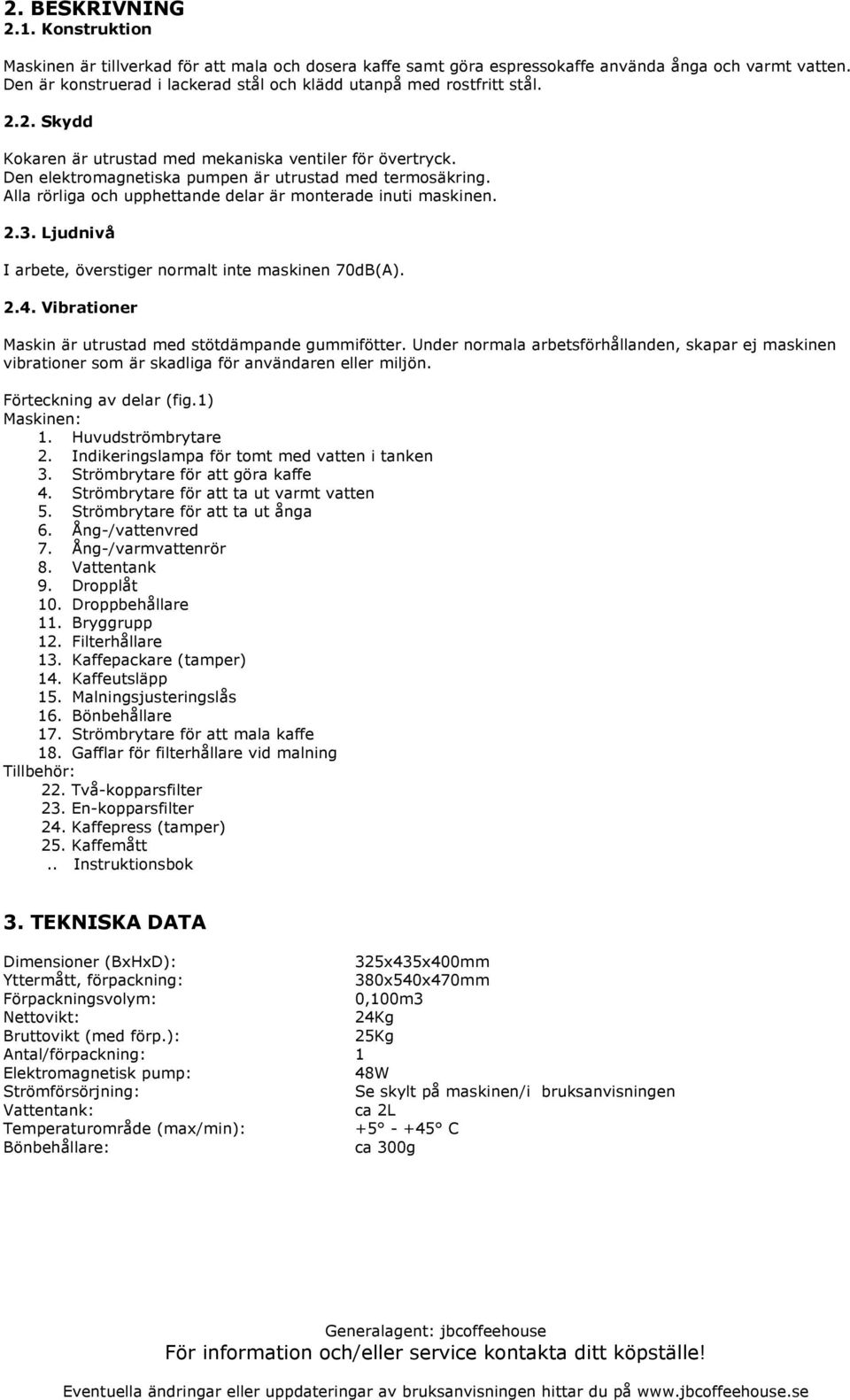 Alla rörliga och upphettande delar är monterade inuti maskinen. 2.3. Ljudnivå I arbete, överstiger normalt inte maskinen 70dB(A). 2.4. Vibrationer Maskin är utrustad med stötdämpande gummifötter.