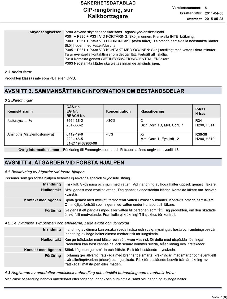 P30 + P31 + P338 VID KONTAKT MED ÖGONEN: Skölj försiktigt med vatten i flera minuter. Ta ur eventuella kontaktlinser om det går lätt. Fortsätt att skölja.