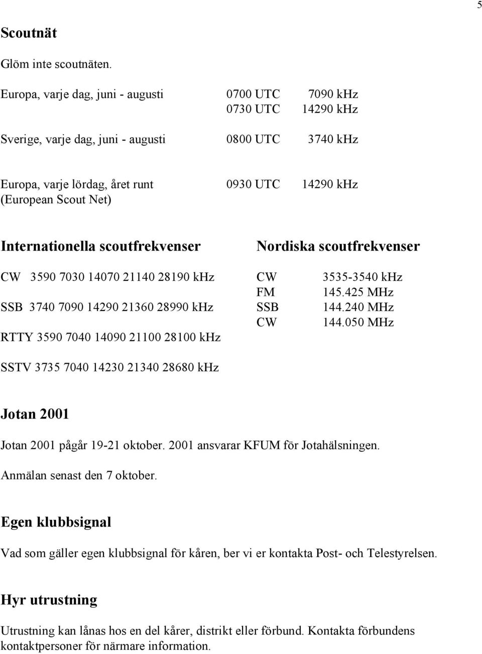 Internationella scoutfrekvenser Nordiska scoutfrekvenser CW 3590 7030 14070 21140 28190 khz CW 3535-3540 khz FM 145.425 MHz SSB 3740 7090 14290 21360 28990 khz SSB 144.240 MHz CW 144.