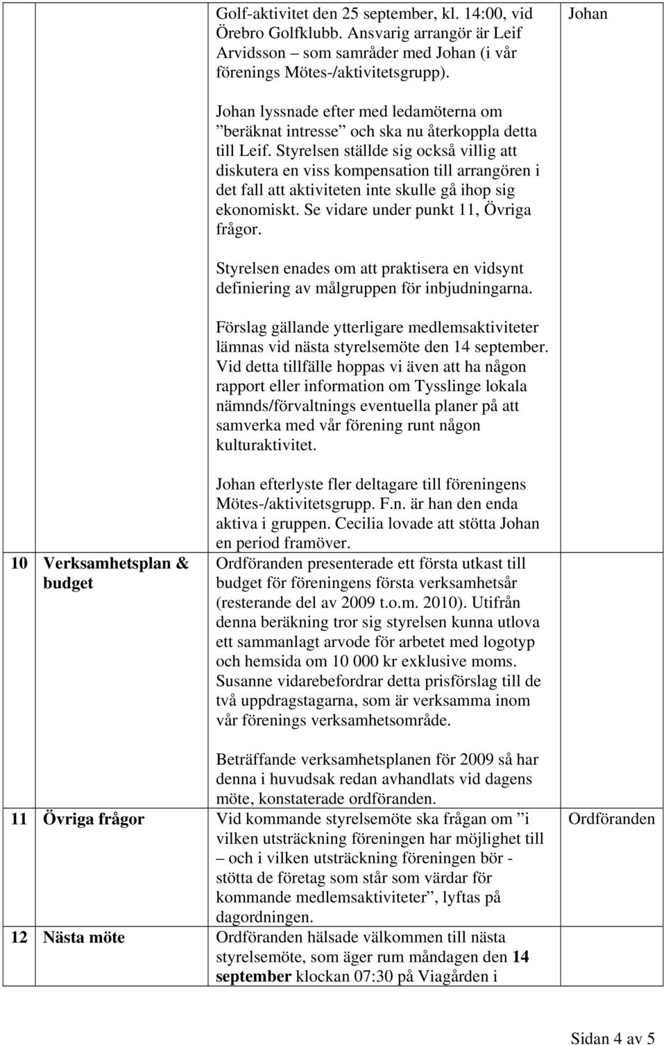 Styrelsen ställde sig också villig att diskutera en viss kompensation till arrangören i det fall att aktiviteten inte skulle gå ihop sig ekonomiskt. Se vidare under punkt 11, Övriga frågor.