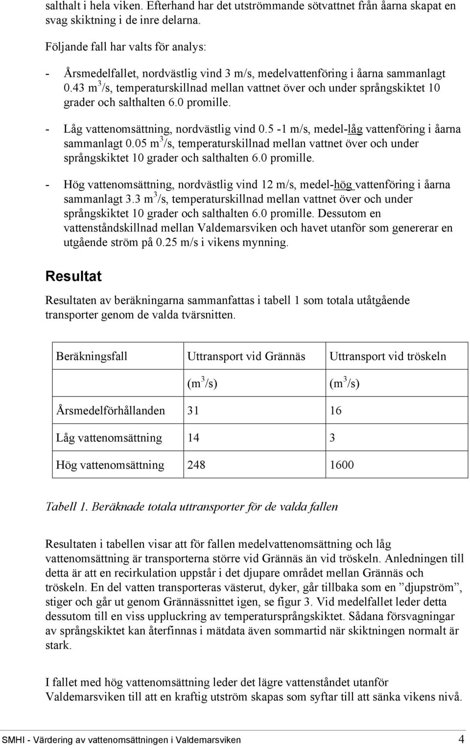 43 m 3 /s, temperaturskillnad mellan vattnet över och under språngskiktet 10 grader och salthalten 6.0 promille. - Låg vattenomsättning, nordvästlig vind 0.