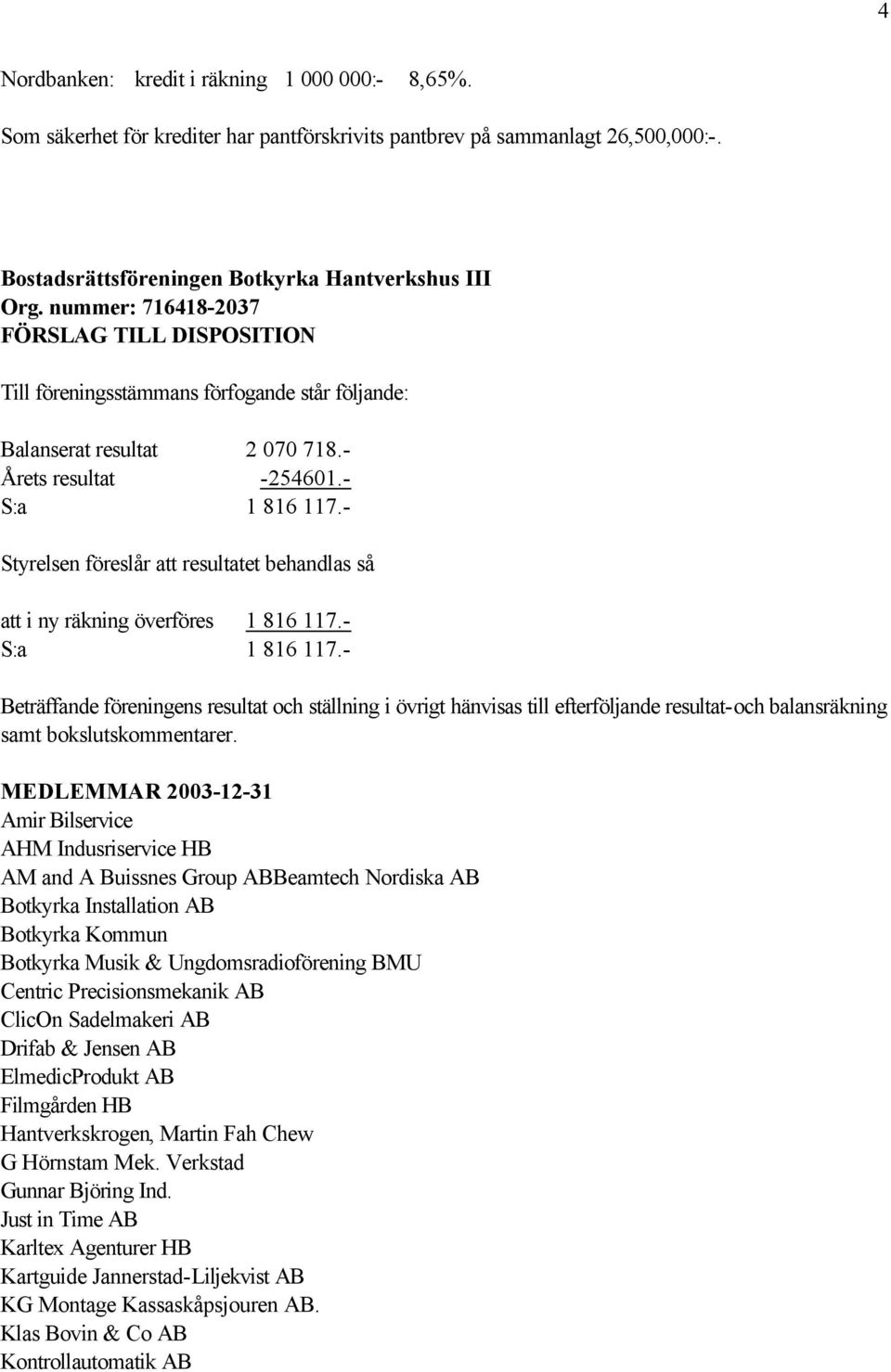 - Styrelsen föreslår att resultatet behandlas så att i ny räkning överföres 1 816 117.- S:a 1 816 117.