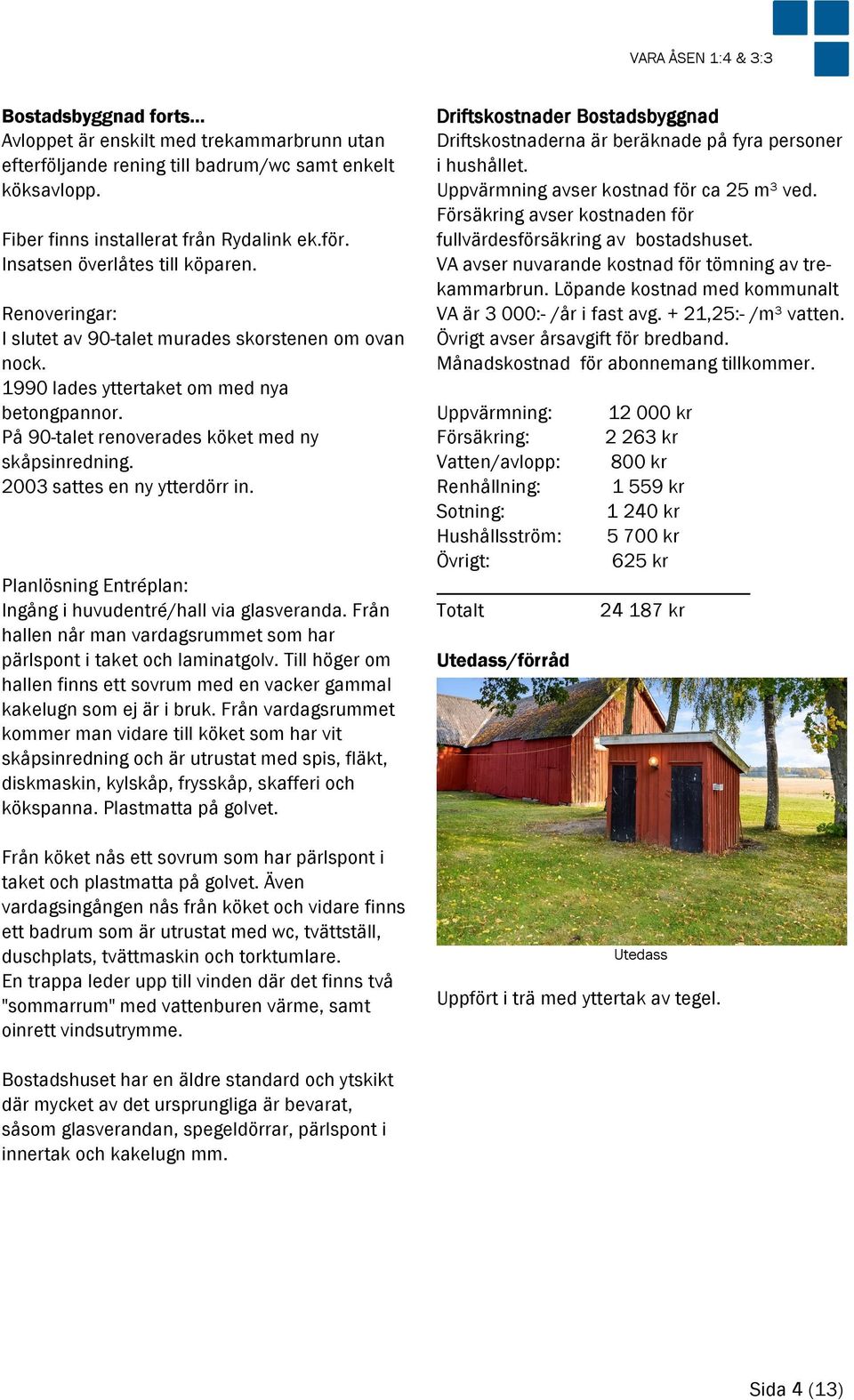 2003 sattes en ny ytterdörr in. Planlösning Entréplan: Ingång i huvudentré/hall via glasveranda. Från hallen når man vardagsrummet som har pärlspont i taket och laminatgolv.