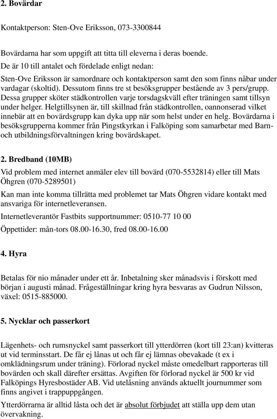 Dessutom finns tre st besöksgrupper bestående av 3 pers/grupp. Dessa grupper sköter städkontrollen varje torsdagskväll efter träningen samt tillsyn under helger.