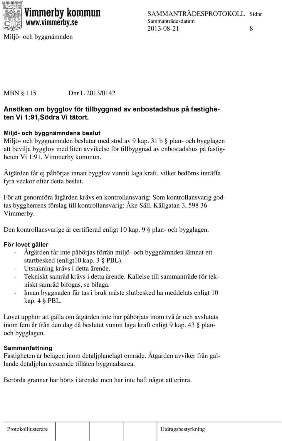 Åtgärden får ej påbörjas innan bygglov vunnit laga kraft, vilket bedöms inträffa fyra veckor efter detta beslut.