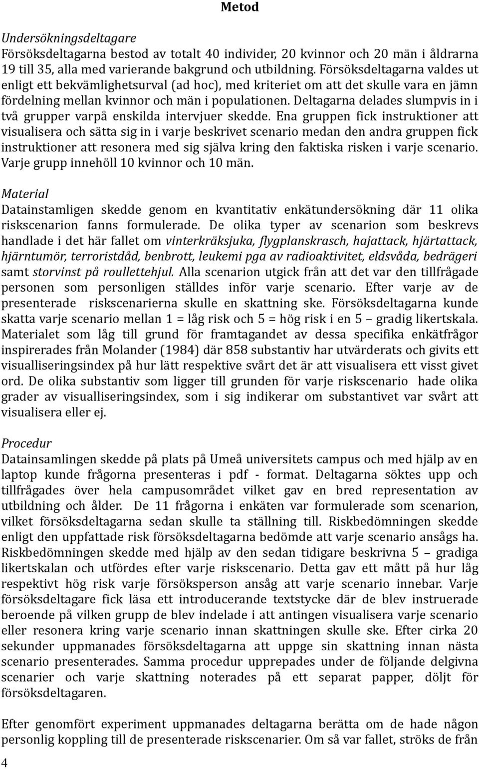 Deltagarna delades slumpvis in i två grupper varpå enskilda intervjuer skedde.