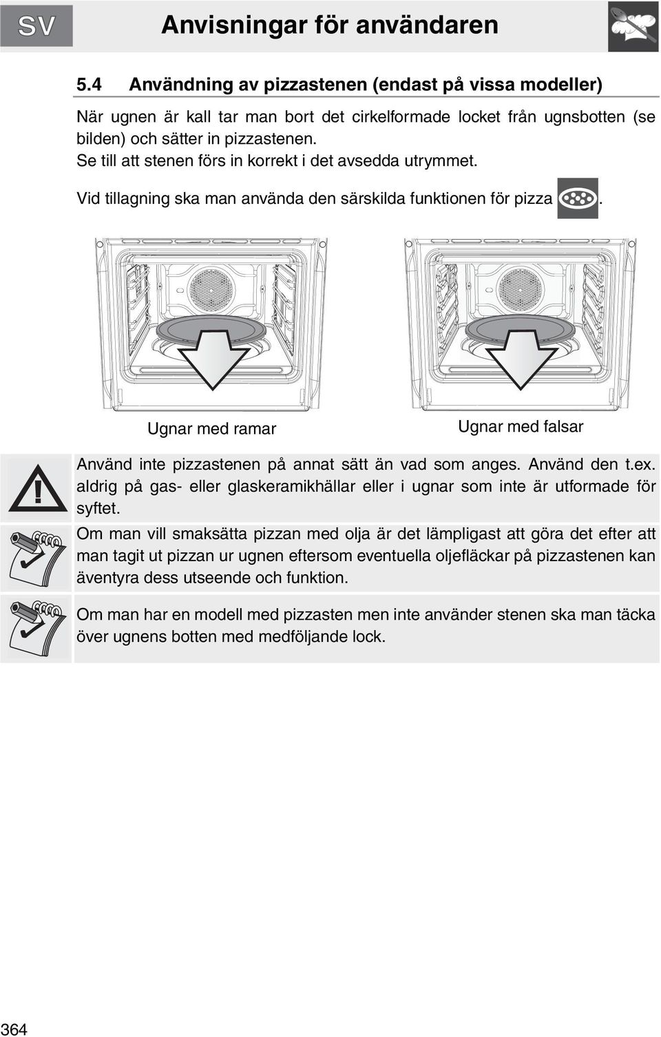 Ugnar med ramar Ugnar med falsar Använd inte pizzastenen på annat sätt än vad som anges. Använd den t.ex. aldrig på gas- eller glaskeramikhällar eller i ugnar som inte är utformade för syftet.