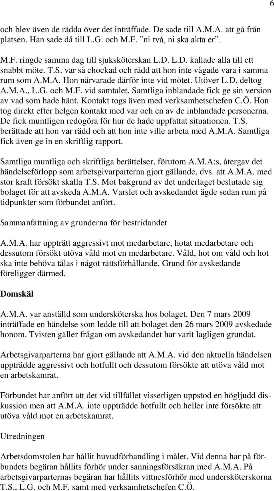 Samtliga inblandade fick ge sin version av vad som hade hänt. Kontakt togs även med verksamhetschefen C.Ö. Hon tog direkt efter helgen kontakt med var och en av de inblandade personerna.