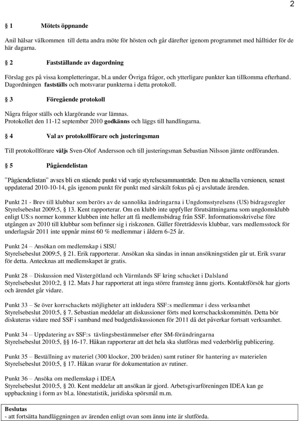 Dagordningen fastställs och motsvarar punkterna i detta protokoll. 3 Föregående protokoll Några frågor ställs och klargörande svar lämnas.