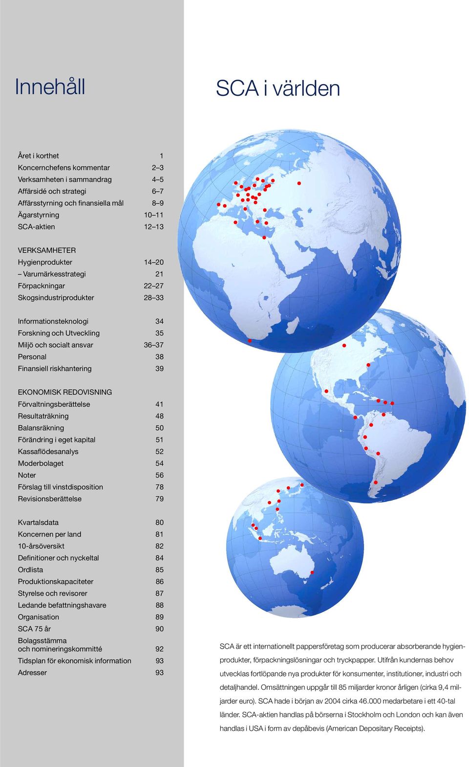 Personal 38 Finansiell riskhantering 39 EKONOMISK REDOVISNING Förvaltningsberättelse 41 Resultaträkning 48 Balansräkning 50 Förändring i eget kapital 51 Kassaflödesanalys 52 Moderbolaget 54 Noter 56