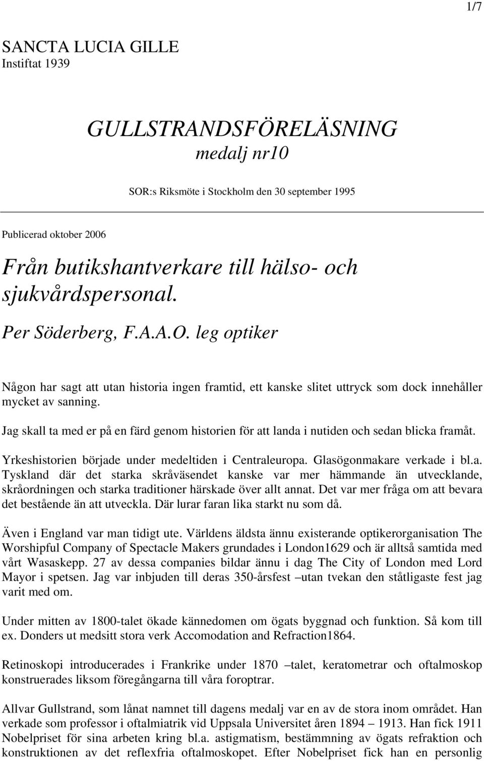 Jag skall ta med er på en färd genom historien för att landa i nutiden och sedan blicka framåt. Yrkeshistorien började under medeltiden i Centraleuropa. Glasögonmakare verkade i bl.a. Tyskland där det starka skråväsendet kanske var mer hämmande än utvecklande, skråordningen och starka traditioner härskade över allt annat.