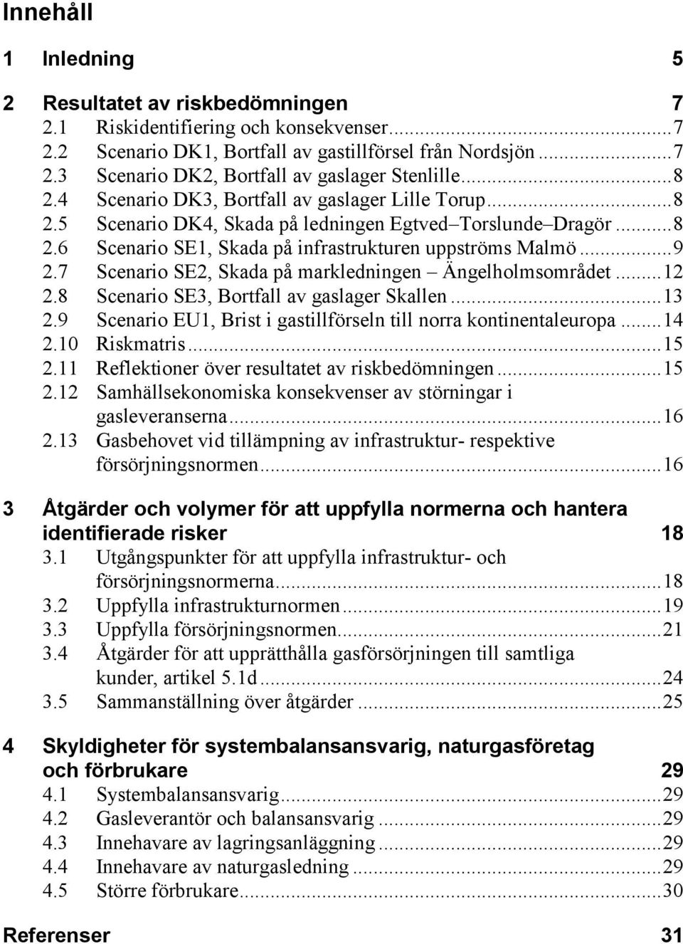 7 Scenario SE2, Skada på markledningen Ängelholmsområdet... 12 2.8 Scenario SE3, Bortfall av gaslager Skallen... 13 2.9 Scenario EU1, Brist i gastillförseln till norra kontinentaleuropa... 14 2.