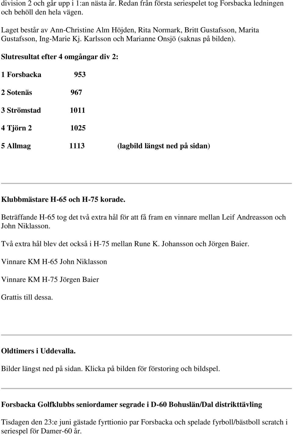 Slutresultat efter 4 omgångar div 2: 1 Forsbacka 953 2 Sotenäs 967 3 Strömstad 1011 4 Tjörn 2 1025 5 Allmag 1113 (lagbild längst ned på sidan) Klubbmästare H-65 och H-75 korade.