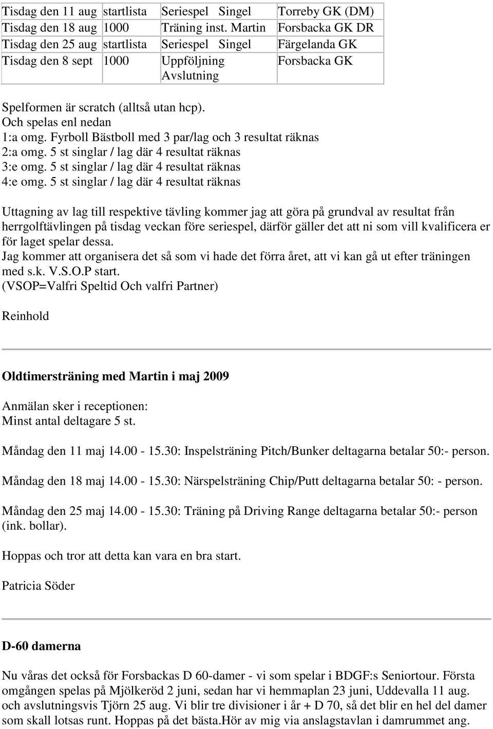 Och spelas enl nedan 1:a omg. Fyrboll Bästboll med 3 par/lag och 3 resultat räknas 2:a omg. 5 st singlar / lag där 4 resultat räknas 3:e omg. 5 st singlar / lag där 4 resultat räknas 4:e omg.