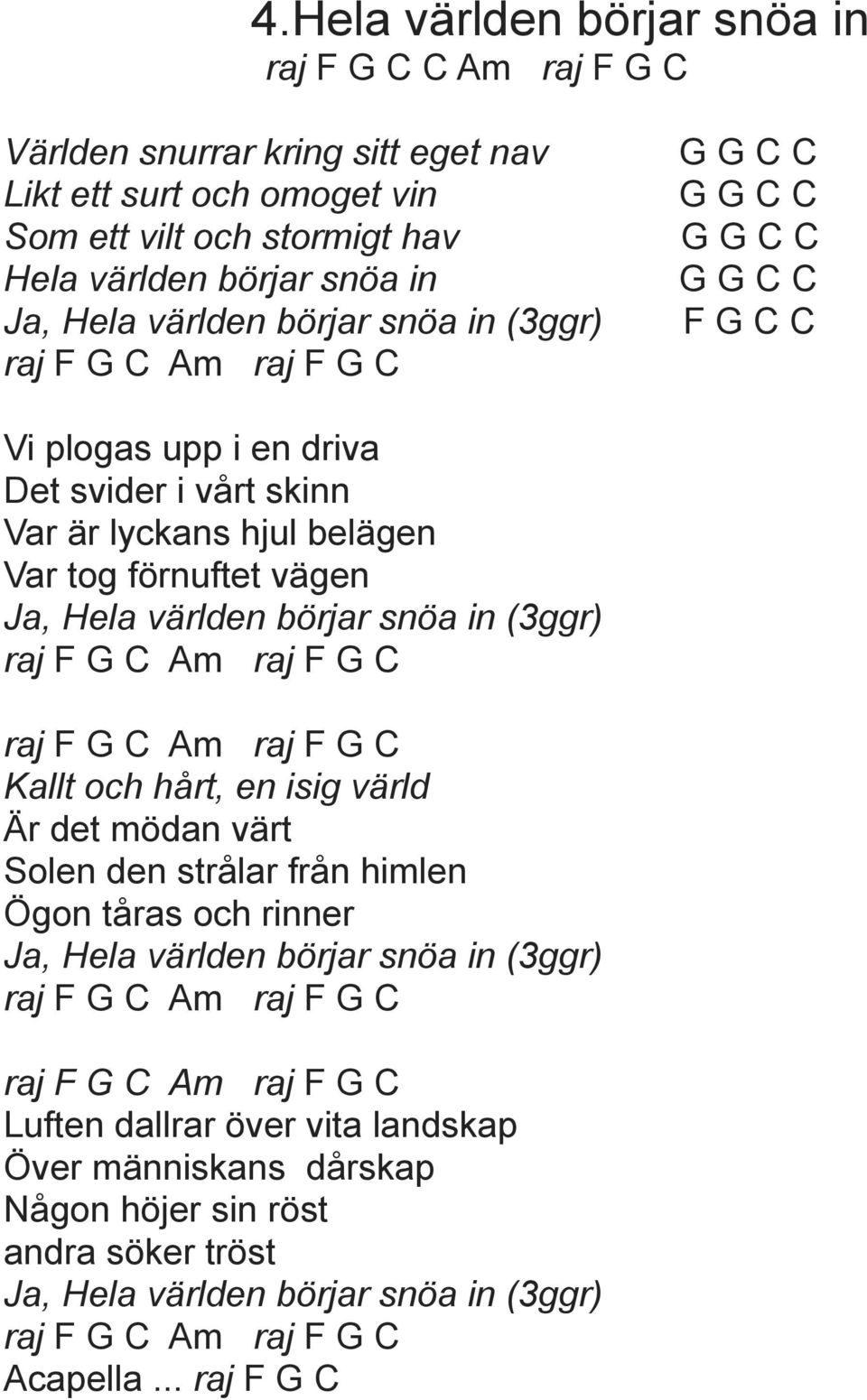 (3ggr) raj F C Am raj F C raj F C Am raj F C Kallt och hårt, en isig värld Är det mödan värt Solen den strålar från himlen Ögon tåras och rinner Ja, Hela världen börjar snöa in (3ggr) raj F C Am