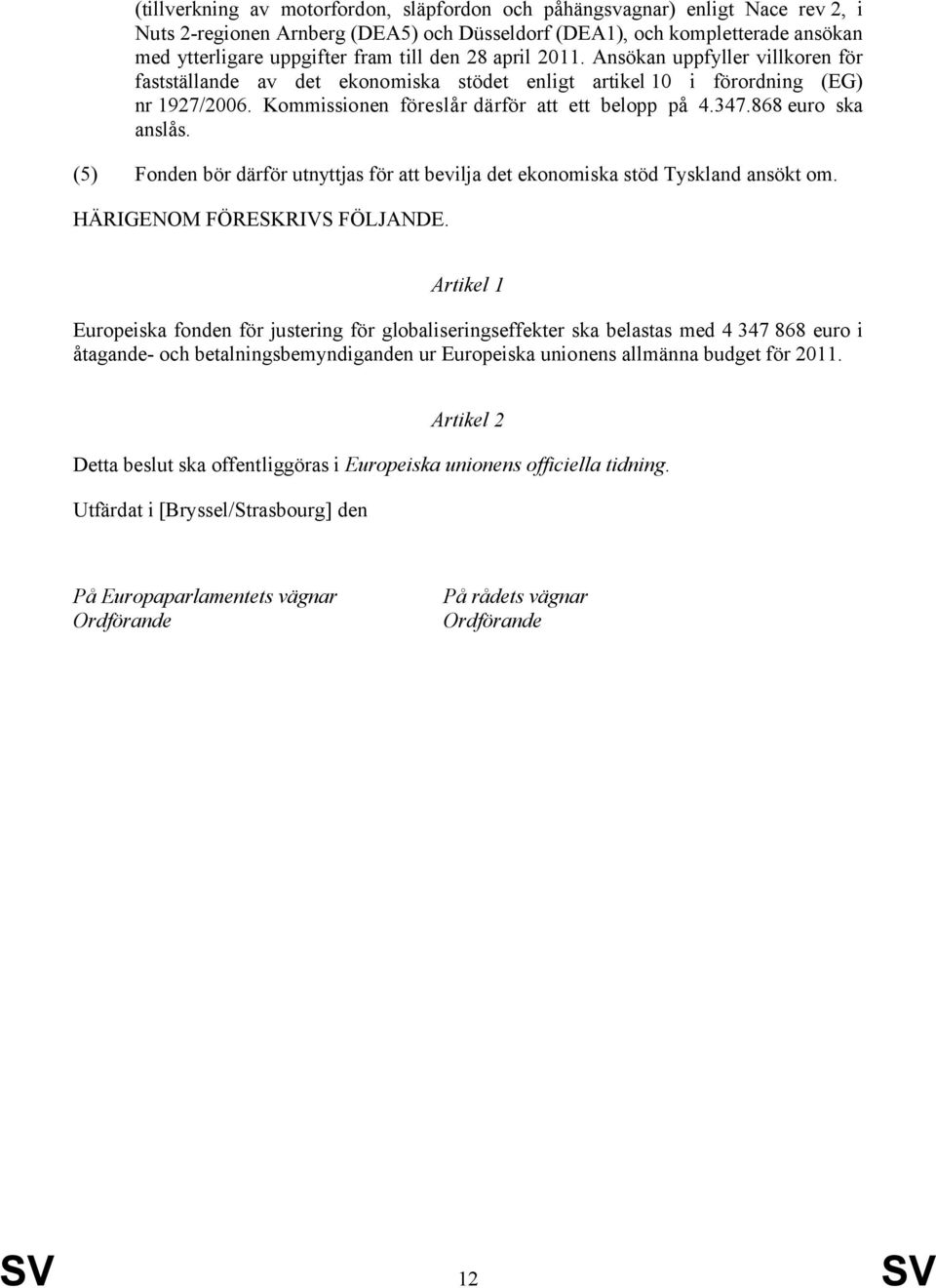 868 euro ska anslås. (5) Fonden bör därför utnyttjas för att bevilja det ekonomiska stöd Tyskland ansökt om. HÄRIGENOM FÖRESKRIVS FÖLJANDE.